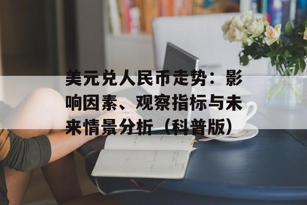 美元兑人民币走势：影响因素、观察指标与未来情景分析（科普版）
