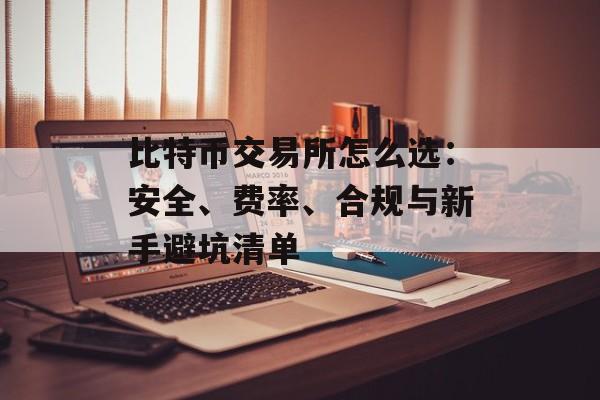 比特币交易所怎么选：安全、费率、合规与新手避坑清单