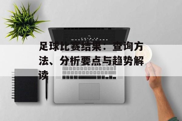足球比赛结果：查询方法、分析要点与趋势解读