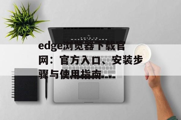 edge浏览器下载官网：官方入口、安装步骤与使用指南