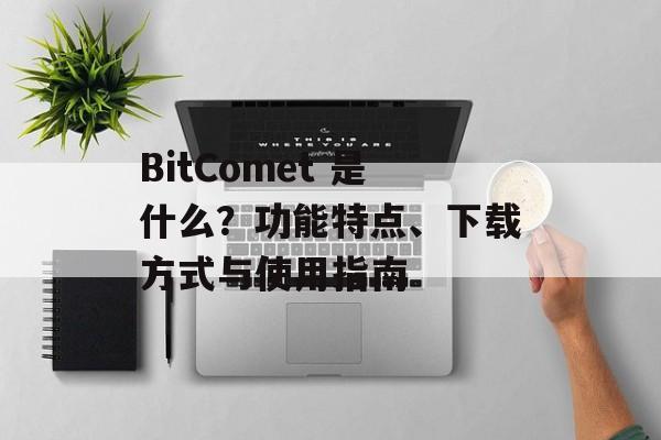 BitComet 是什么?功能特点、下载方式与使用指南