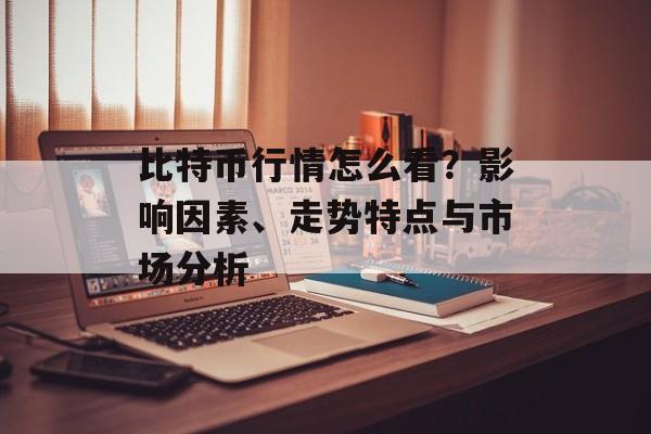 比特币行情怎么看?影响因素、走势特点与市场分析